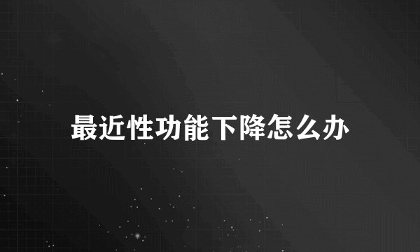 最近性功能下降怎么办
