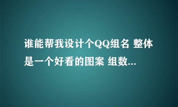 谁能帮我设计个QQ组名 整体是一个好看的图案 组数不限 别太多就行~~