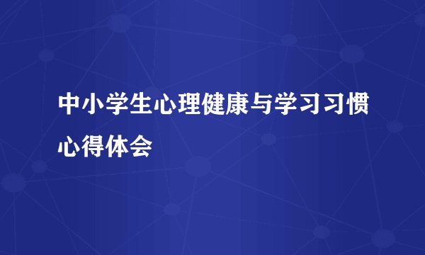 中小学生心理健康与学习习惯心得体会
