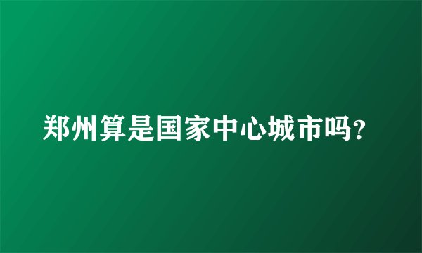 郑州算是国家中心城市吗?