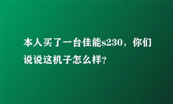本人买了一台佳能s230,你们说说这机子怎么样?