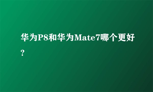 华为P8和华为Mate7哪个更好?