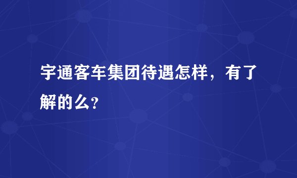 宇通客车集团待遇怎样，有了解的么？