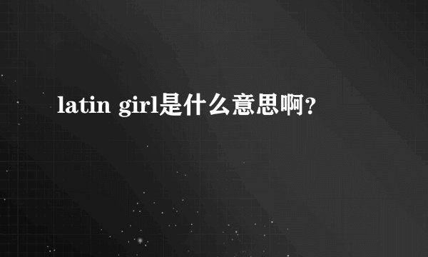 latin girl是什么意思啊？
