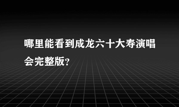 哪里能看到成龙六十大寿演唱会完整版？