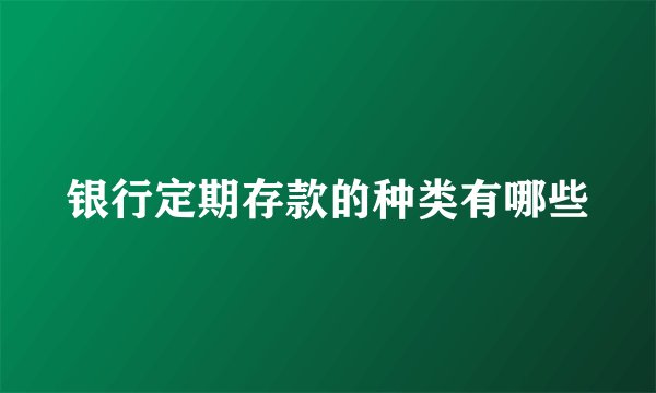 银行定期存款的种类有哪些