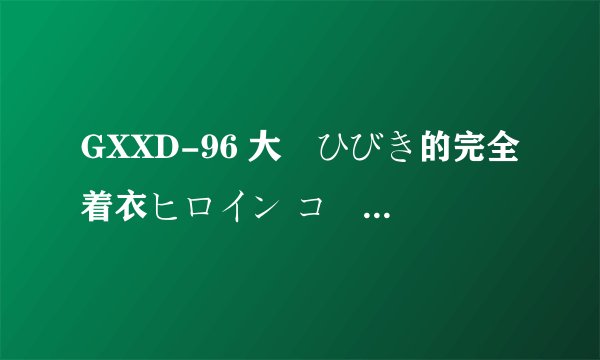 GXXD-96 大槻ひびき的完全着衣ヒロイン コードネーム:RAY