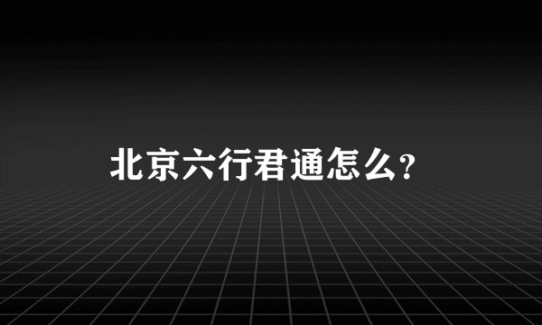 北京六行君通怎么?