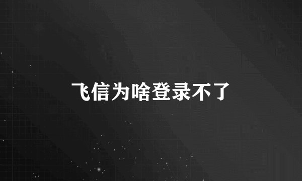 飞信为啥登录不了