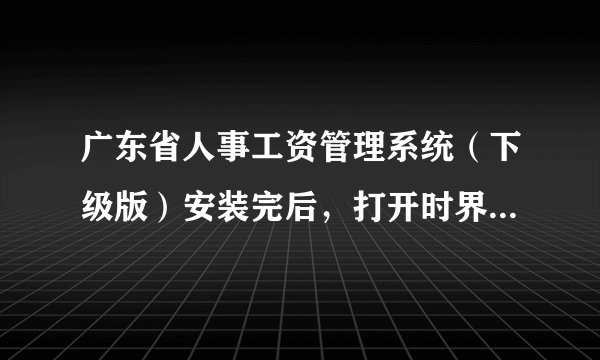 广东省人事工资管理系统（下级版）安装完后，打开时界面闪一下，就显示出现错误，提示如下：