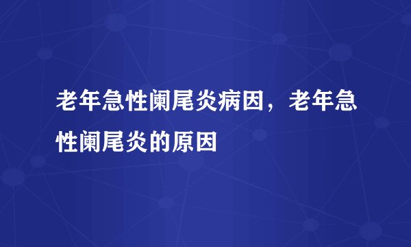 老年急性阑尾炎病因,老年急性阑尾炎的原因