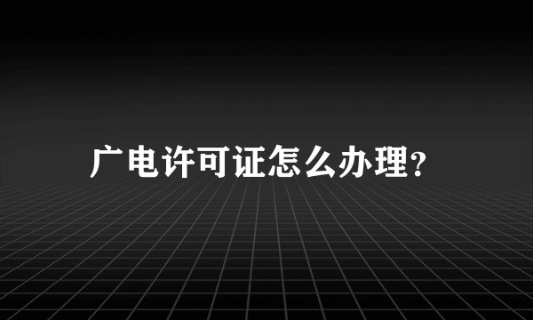 广电许可证怎么办理?