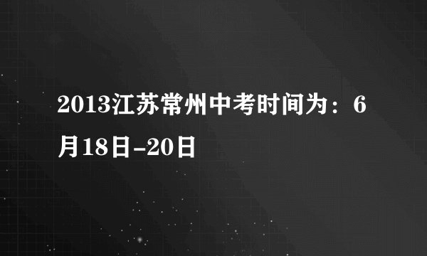 2013江苏常州中考时间为：6月18日-20日