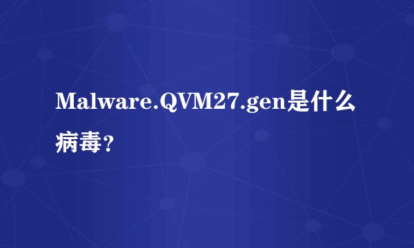 Malware.QVM27.gen是什么病毒？