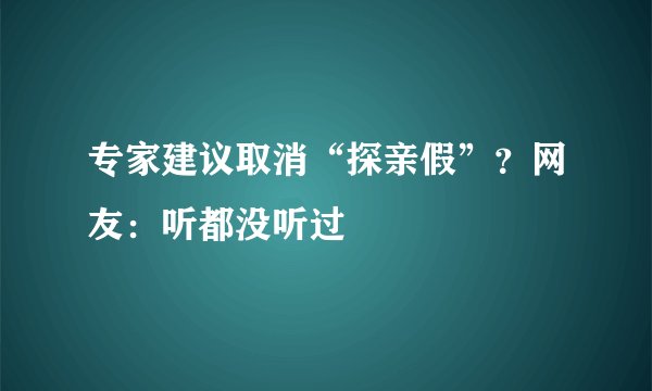 专家建议取消“探亲假”？网友：听都没听过