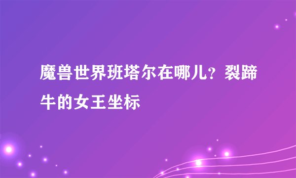 魔兽世界班塔尔在哪儿？裂蹄牛的女王坐标