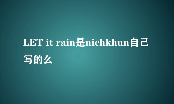 LET it rain是nichkhun自己写的么
