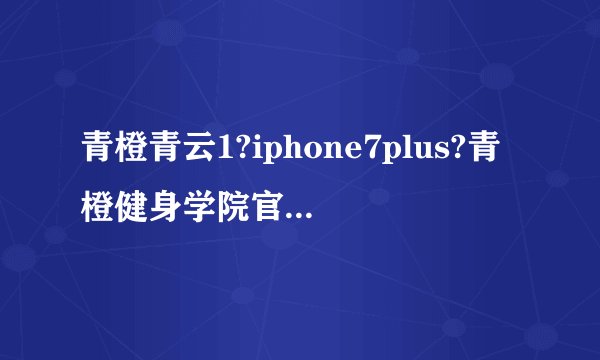 青橙青云1?iphone7plus?青橙健身学院官网?阿里云：青橙 青云1