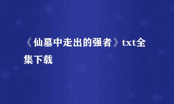 《仙墓中走出的强者》txt全集下载