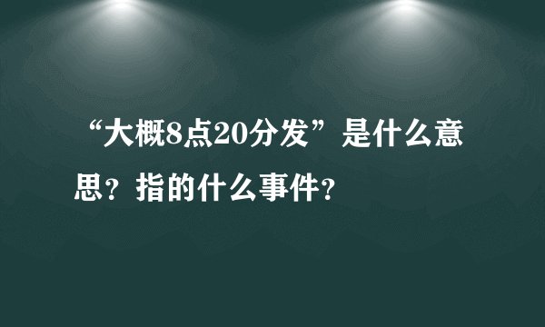 “大概8点20分发”是什么意思？指的什么事件？