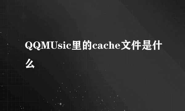 QQMUsic里的cache文件是什么