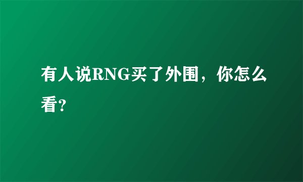 有人说RNG买了外围，你怎么看？