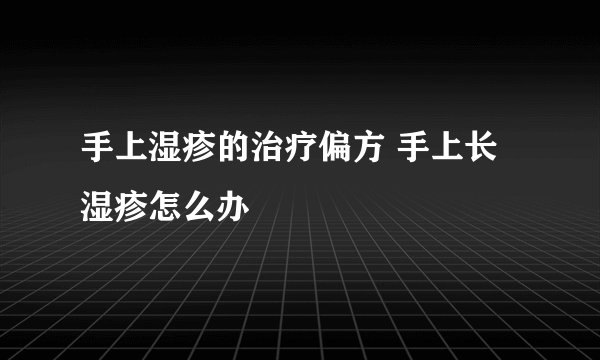 手上湿疹的治疗偏方 手上长湿疹怎么办
