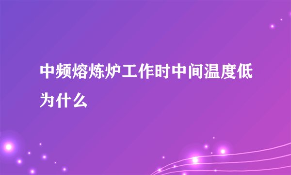 中频熔炼炉工作时中间温度低为什么