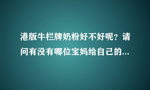 港版牛栏牌奶粉好不好呢？请问有没有哪位宝妈给自己的宝宝喝过...