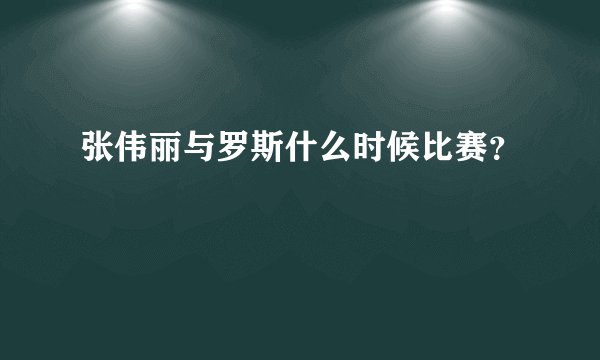 张伟丽与罗斯什么时候比赛？