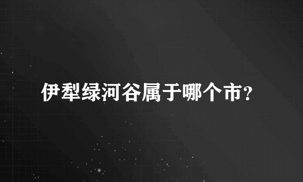 伊犁绿河谷属于哪个市？