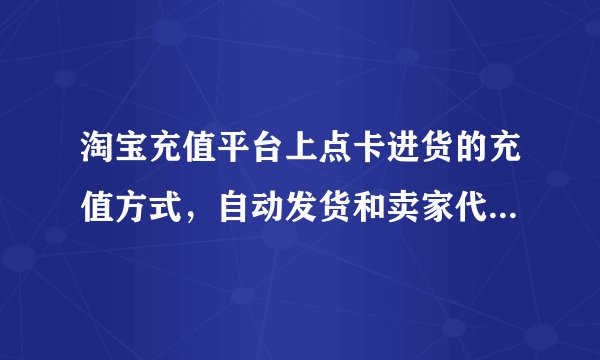 淘宝充值平台上点卡进货的充值方式，自动发货和卖家代充有什么区别？