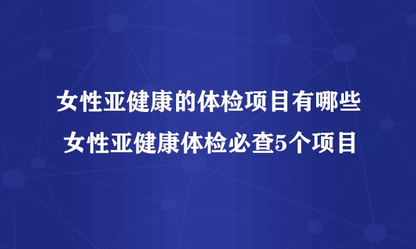女性亚健康的体检项目有哪些 女性亚健康体检必查5个项目