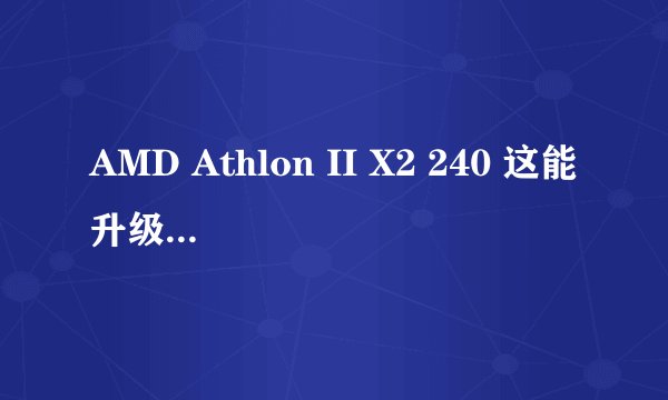 AMD Athlon II X2 240 这能升级成什么CPU..