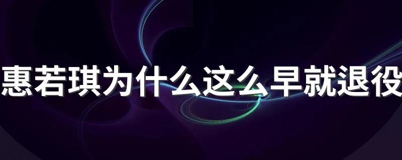 惠若琪为什么这么早就退役 这才是最准确的退役原因