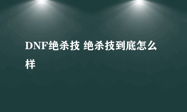 DNF绝杀技 绝杀技到底怎么样