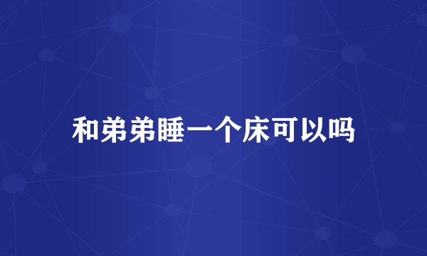 和弟弟睡一个床可以吗