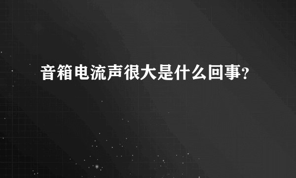 音箱电流声很大是什么回事？