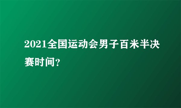 2021全国运动会男子百米半决赛时间？