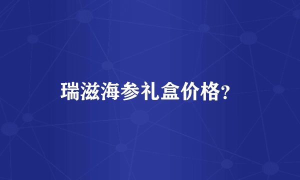 瑞滋海参礼盒价格？