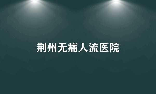 荆州无痛人流医院