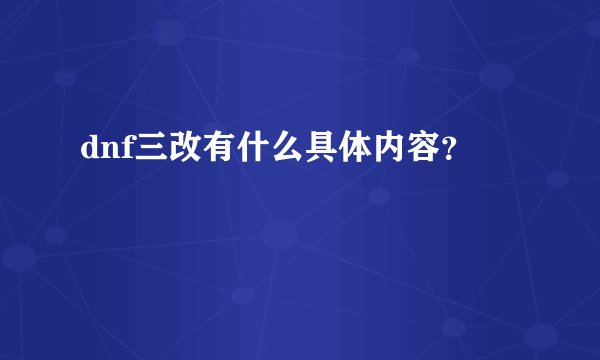 dnf三改有什么具体内容？