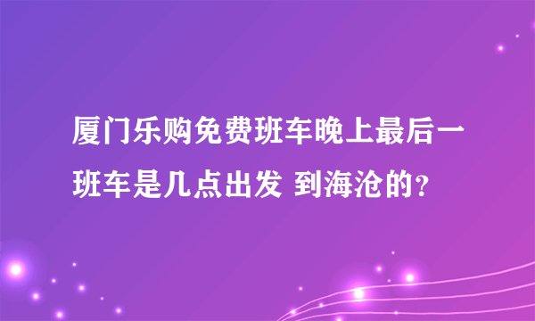 厦门乐购免费班车晚上最后一班车是几点出发 到海沧的？