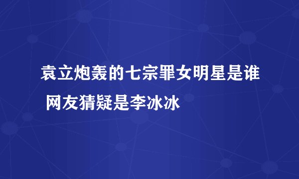 袁立炮轰的七宗罪女明星是谁 网友猜疑是李冰冰
