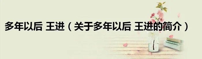 多年以后 王进（关于多年以后 王进的简介）