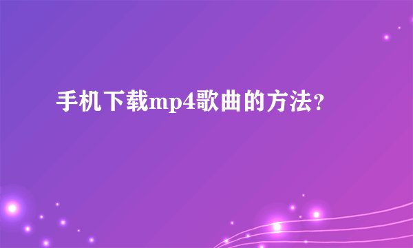 手机下载mp4歌曲的方法？