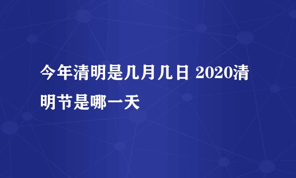 今年清明是几月几日 2020清明节是哪一天