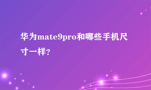 华为mate9pro和哪些手机尺寸一样?