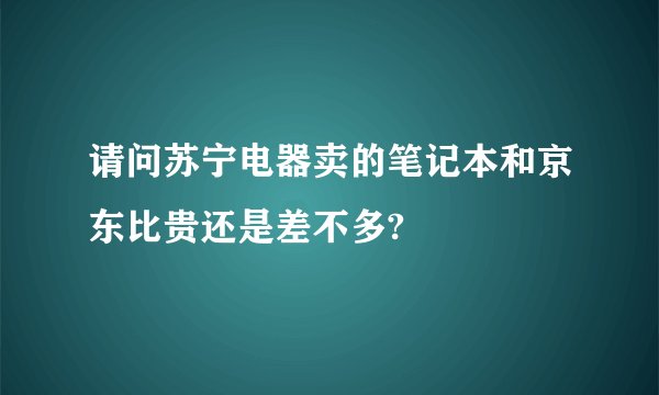 请问苏宁电器卖的笔记本和京东比贵还是差不多?
