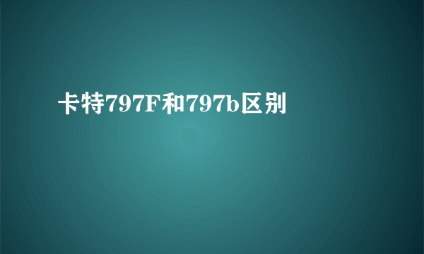 卡特797F和797b区别